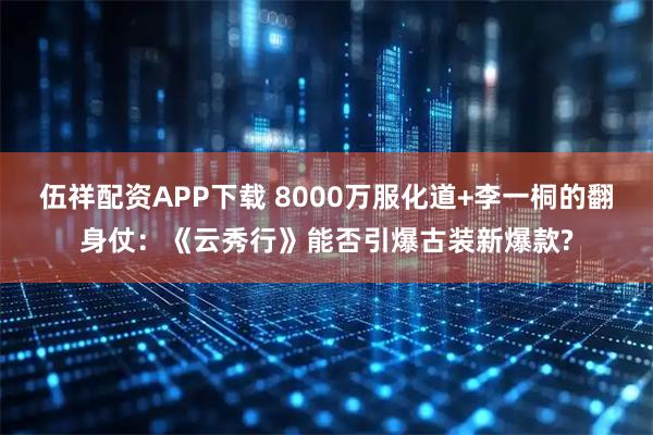 伍祥配资APP下载 8000万服化道+李一桐的翻身仗：《云秀行》能否引爆古装新爆款?
