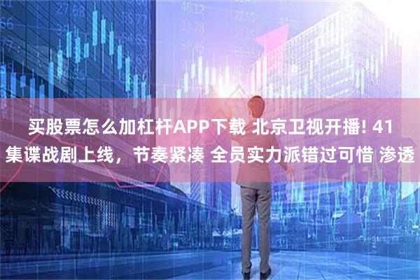 买股票怎么加杠杆APP下载 北京卫视开播! 41集谍战剧上线，节奏紧凑 全员实力派错过可惜 渗透