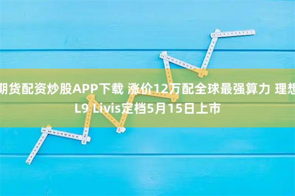 期货配资炒股APP下载 涨价12万配全球最强算力 理想L9 Livis定档5月15日上市