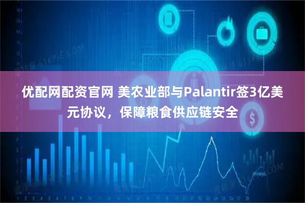 优配网配资官网 美农业部与Palantir签3亿美元协议，保障粮食供应链安全