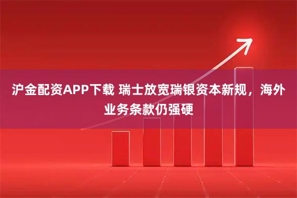 沪金配资APP下载 瑞士放宽瑞银资本新规，海外业务条款仍强硬