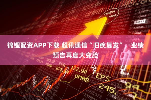 锦锂配资APP下载 超讯通信“旧疾复发”，业绩预告再度大变脸
