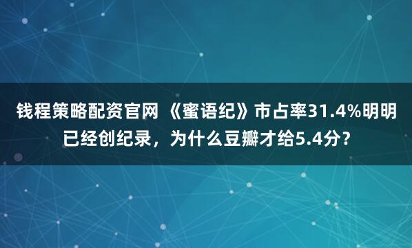 钱程策略配资官网 《蜜语纪》市占率31.4%明明已经创纪录，为什么豆瓣才给5.4分？