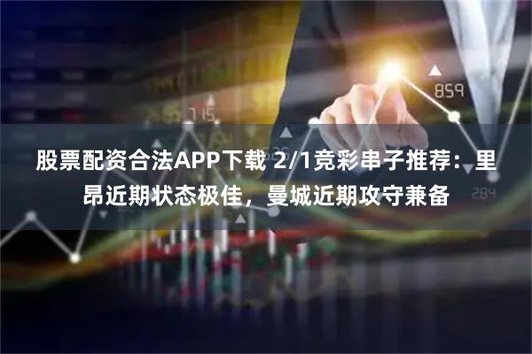 股票配资合法APP下载 2/1竞彩串子推荐：里昂近期状态极佳，曼城近期攻守兼备