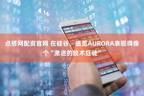 点搭网配资官网 在硅谷，追觅AURORA表现得像个“激进的技术狂徒”