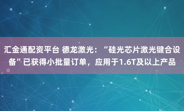 汇金通配资平台 德龙激光：“硅光芯片激光键合设备”已获得小批量订单，应用于1.6T及以上产品