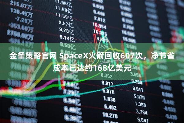 金夆策略官网 SpaceX火箭回收607次，净节省成本已达约168亿美元