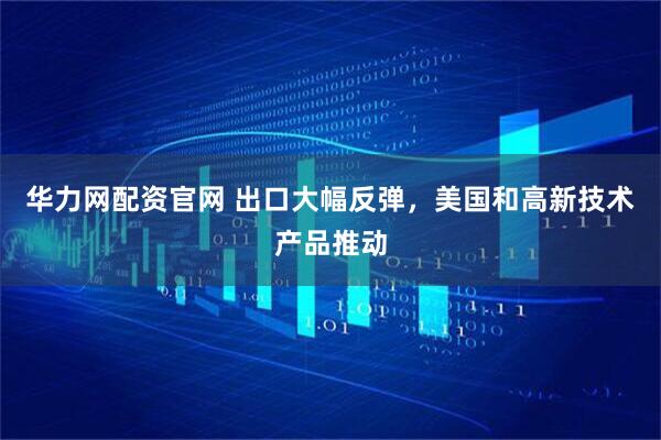 华力网配资官网 出口大幅反弹，美国和高新技术产品推动