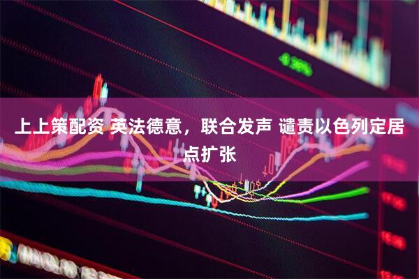 上上策配资 英法德意，联合发声 谴责以色列定居点扩张