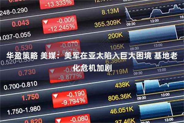 华盈策略 美媒：美军在亚太陷入巨大困境 基地老化危机加剧