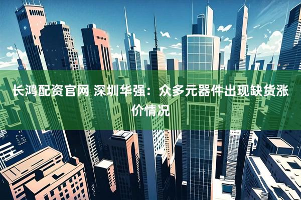 长鸿配资官网 深圳华强：众多元器件出现缺货涨价情况