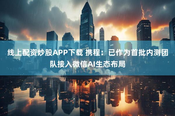 线上配资炒股APP下载 携程：已作为首批内测团队接入微信AI生态布局
