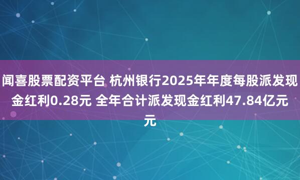闻喜股票配资平台 杭州银行2025年年度每股派发现金红利0.28元 全年合计派发现金红利47.84亿元