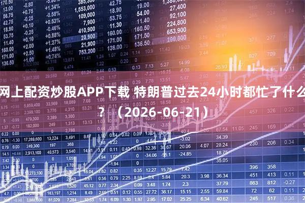 网上配资炒股APP下载 特朗普过去24小时都忙了什么?(2026-06-21)