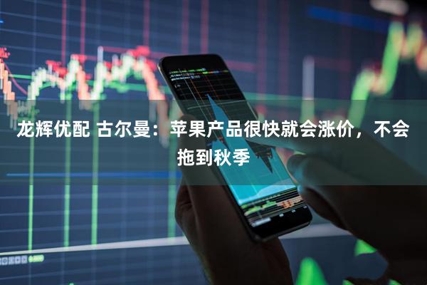 龙辉优配 古尔曼:苹果产品很快就会涨价,不会拖到秋季