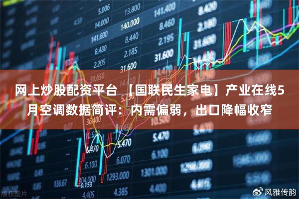 网上炒股配资平台 【国联民生家电】产业在线5月空调数据简评：内需偏弱，出口降幅收窄