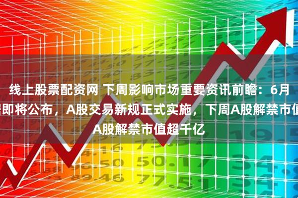 线上股票配资网 下周影响市场重要资讯前瞻：6月CPI数据即将公布，A股交易新规正式实施，下周A股解禁市值超千亿