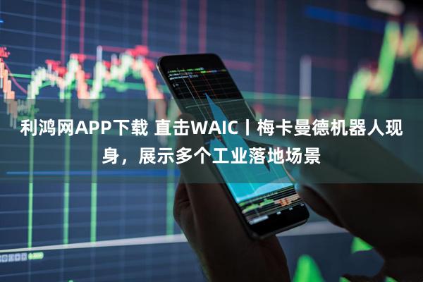 利鸿网APP下载 直击WAIC丨梅卡曼德机器人现身,展示多个工业落地场景