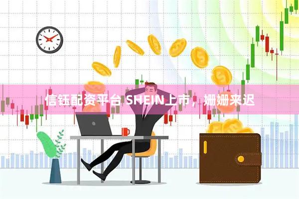 信钰配资平台 SHEIN上市,姗姗来迟