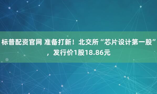 标普配资官网 准备打新！北交所“芯片设计第一股”，发行价1股18.86元