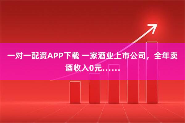 一对一配资APP下载 一家酒业上市公司，全年卖酒收入0元……