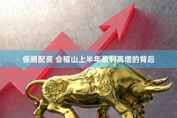 保顺配资 会稽山上半年盈利高增的背后