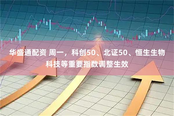 华盛通配资 周一，科创50、北证50、恒生生物科技等重要指数调整生效