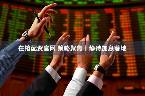 在榕配资官网 策略聚焦｜静待加息落地