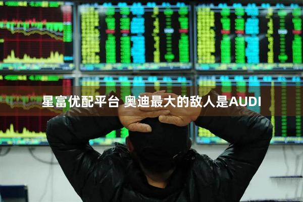 星富优配平台 奥迪最大的敌人是AUDI