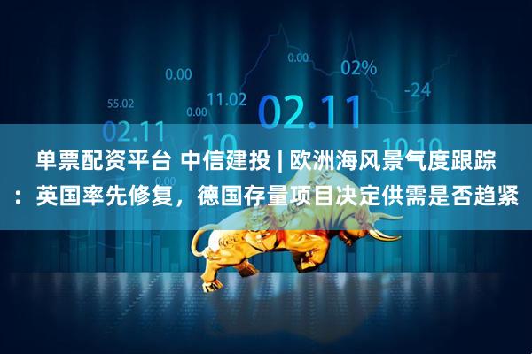 单票配资平台 中信建投 | 欧洲海风景气度跟踪：英国率先修复，德国存量项目决定供需是否趋紧