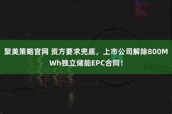 聚美策略官网 资方要求兜底，上市公司解除800MWh独立储能EPC合同！